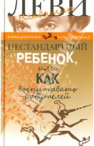 Нестандартный ребенок, или Как воспитывать родителей / Леви Владимир Львович