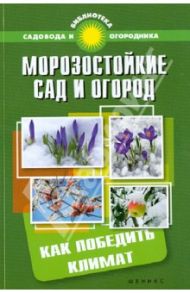 Морозостойкие сад и огород. Как победить климат / Калюжный С. И.