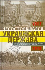 Несостоявшаяся Украинская Держава. Планы германского Генерального штаба по аннексии Юга России / Федюшин Олег