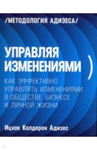 Управляя изменениями. Как эффективно управлять изменениями в обществе, бизнесе и личной жизни / Адизес Ицхак Калдерон