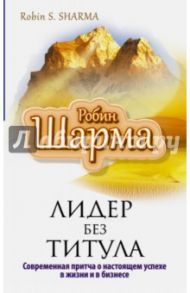 Лидер без титула. Современная притча о настоящем успехе в жизни и в бизнесе / Шарма Робин