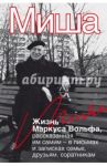 Миша. Жизнь Маркуса Вольфа, рассказанная им самим - в письмах и записках семье, друзьям, соратникам / Вольф Маркус