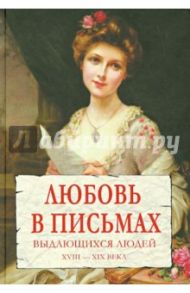 Любовь в письмах выдающихся людей. XVIII-XIX века