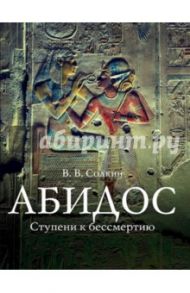 Абидос. Ступени к бессмертию. Археологический путеводитель / Солкин Виктор Викторович