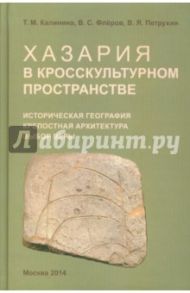 Хазария в кросскультурном пространстве. Историческая география, крепостная архитектура, выбор веры / Петрухин Владимир Яковлевич, Калинина Татьяна Михайловна, Флёров Валерий Сергеевич