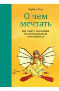 О чем мечтать. Как понять чего хочешь на самом деле, и как этого добиться / Шер Барбара