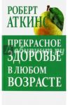 Прекрасное здоровье в любом возраста / Аткинс Роберт