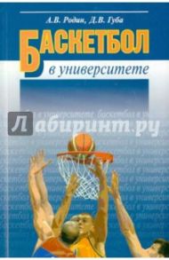 Баскетбол в университете. Теоретическое и учебно-методическое обеспечение системы подготовки / Родин Андрей Викторович, Губа Денис Владимирович