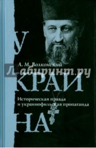 Украина. Историческая правда и украинофильская пропаганда / Волконский Александр Михайлович