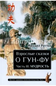 Взрослые сказки о Гун-Фу. Часть III. Мудрость / Роттер Михаил Владимирович