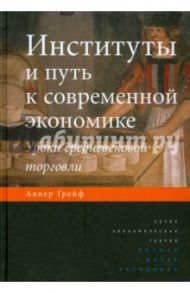 Институты и путь к современной экономике. Уроки средневековой торговли / Грейф Авнер