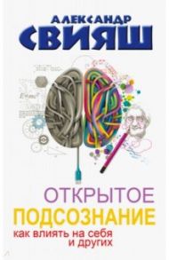 Открытое подсознание. Как влиять на себя и других. Легкий путь к позитивным изменениям / Свияш Александр Григорьевич