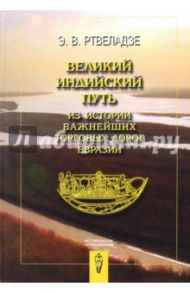 Великий индийский путь: из истории важнейших торговых дорог Евразии / Ртвеладзе Эдвард Васильевич