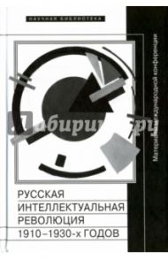 Русская интеллектуальная революция 1910-1930-х годов: Материалы международной конференции