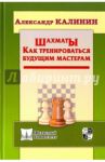 Шахматы. Как тренироваться будущим мастерам / Калинин Александр Владимирович
