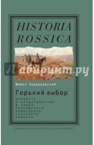 Горький выбор. Верность и предательство в эпоху российского завоевания Северного Кавказа / Ходарковский Майкл