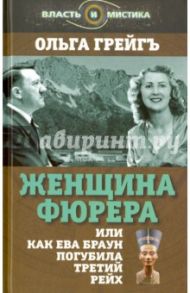 Женщина фюрера, или Как Ева Браун погубила Третий рейх / Грейгъ Ольга Ивановна