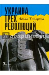 Украина трех революций / Топорова Аглая Викторовна