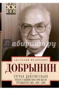 Сугубо доверительно. Посол в Вашингтоне при шести президентах США. 1962-1986 гг. / Добрынин Анатолий Федорович