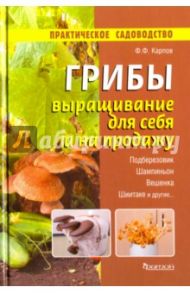 Грибы. Выращивание для себя и на продажу / Карпов Федор Федорович