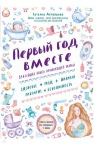 Первый год вместе. Важнейшая книга начинающей мамы / Аптулаева Татьяна Гавриловна