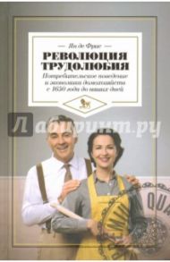 Революция трудолюбия. Потребительское поведение и экономика домохозяйств с 1650 года до наших дней / Фрис Ян де