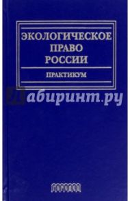 Экологическое право России. Практикум. Учебное пособие / Голиченков Александр Константинович