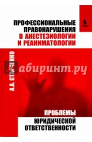 Профессиональные правонарушения в анестезиологии и реаниматологии. Проблемы юридической ответствен / Старченко Алексей Анатольевич