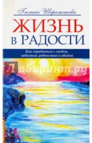 Жизнь в радости. Как справиться с гневом, завистью, ревностью и обидой / Шереметева Галина Борисовна