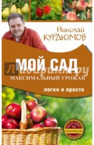 Мой сад. Максимальный урожай легко и просто / Курдюмов Николай Иванович