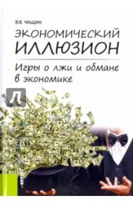 Экономический иллюзион. Игры о лжи и обмане в экономике. Монография / Чащин Владимир Владимирович