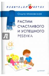 Растим счастливого и успешного ребенка / Маховская Ольга Ивановна