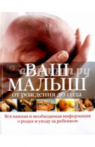 Ваш малыш от рождения до года: вся важная и необходимая информация о родах у ходе за ребенком