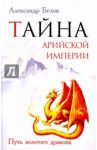 Тайна арийской империи. Путь золотого дракона / Белов Александр Иванович