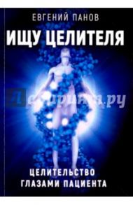 Ищу целителя. Целительство глазами пациента / Панов Евгений Алексеевич