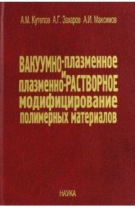 Вакуумно-плазменное и плазменно-растворное модифицирование полимерных материалов / Кутепов Алексей Митрофанович, Максимов Александр Иванович, Захаров Анатолий Георгиевич