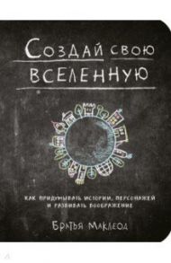 Создай свою вселенную. Как придумывать истории, персонажей и развивать воображение / Маклеод Грег, Маклеод Майлз