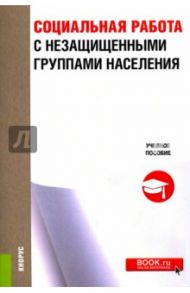 Социальная работа с незащищеными группами населения. Учебное пособие / Потапова И. А., Мусина-Мазнова Галия Хамитовна, Палаткина Г. В.