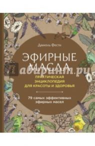 Эфирные масла. Практическая энциклопедия для красоты и здоровья / Фести Даниэль