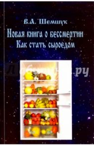 Новая книга о бессмертии. Как стать сыроедом / Шемшук Владимир Алексеевич