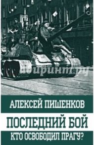 Последний бой. Кто освободил Прагу? / Пишенков Алексей Анатольевич