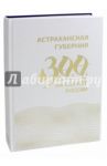 Астраханская губерния. 300 лет на службе России / Васильев А. В., Алиева А. Н., Викторин В. М.