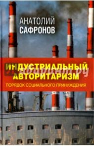 Индустриальный авторитаризм. Порядок социального принуждения / Сафронов Анатолий Петрович