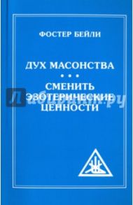 Дух Масонства. Сменить Эзотерические Ценности / Бейли Фостер