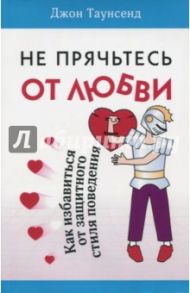 Не прячьтесь от любви. Как избавиться от защитного стиля / Таунсенд Джон