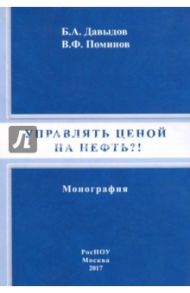 Управлять ценой на нефть?! Монография / Давыдов Борис Андреевич, Поминов Валентин Федорович