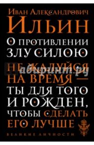 О противлении злу силою. Не жалуйся на время - ты для того и рожден, чтобы сделать его лучше / Ильин Иван Александрович