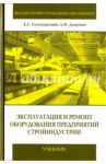 Эксплуатация и ремонт оборудования предприятий стройиндустрии / Гологорский Ефим Григорьевич, Доценко Анатолий Иванович