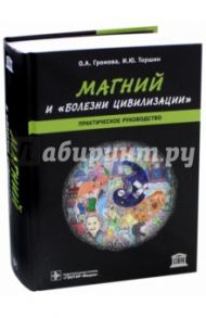 Магний и "болезни цивилизации". Практическое руководство / Громова Ольга Алексеевна, Торшин Иван Юрьевич