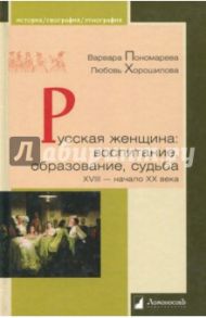 Русская женщина. Воспитание, образование, судьба. XVIII - начало XX века / Пономарева Варвара Витальевна, Хорошилова Любовь Борисовна